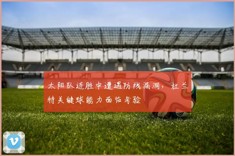 太阳队连胜中遭遇防线漏洞，杜兰特关键球能力面临考验