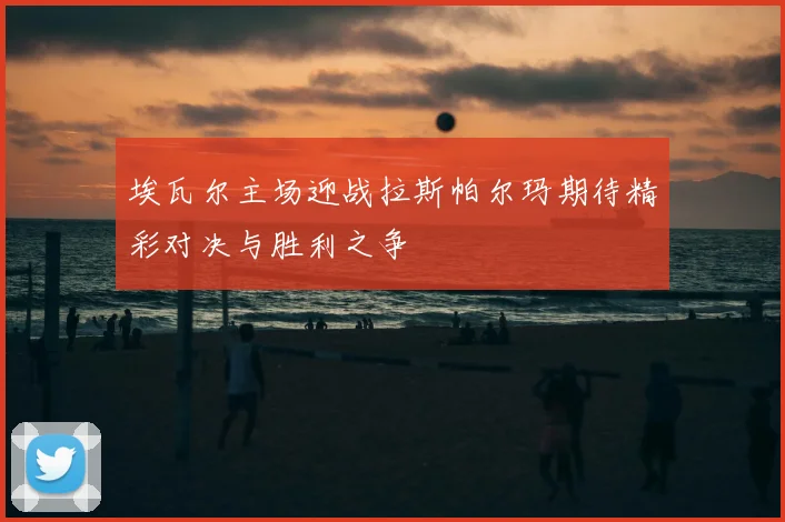 埃瓦尔主场迎战拉斯帕尔玛期待精彩对决与胜利之争