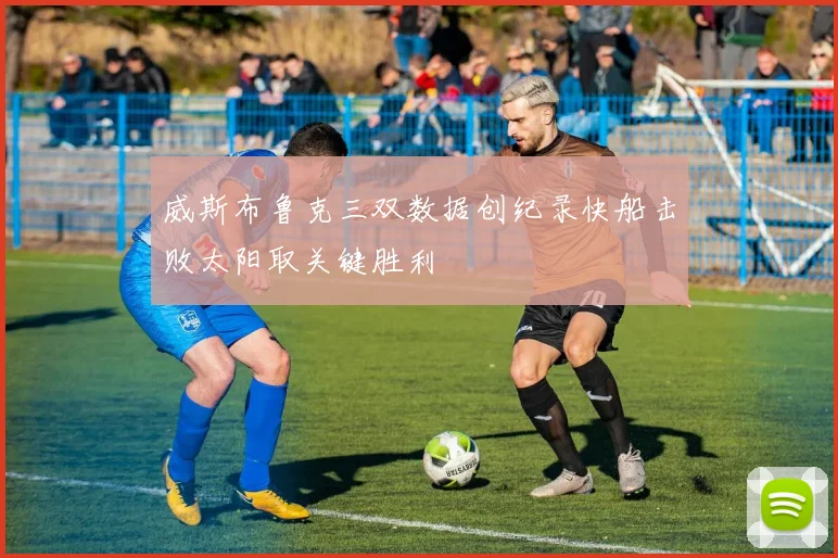 威斯布鲁克三双数据创纪录快船击败太阳取关键胜利